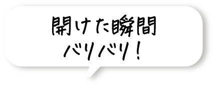 開けた瞬間バリバリ！