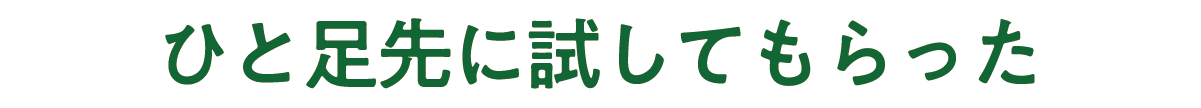 ひと足先に試してもらった